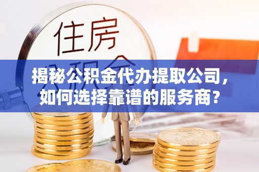 金宁揭秘公积金代办提取公司，如何选择靠谱的服务商？