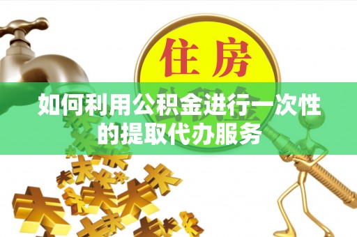 金宁如何利用公积金进行一次性的提取代办服务