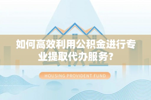 金宁如何高效利用公积金进行专业提取代办服务？