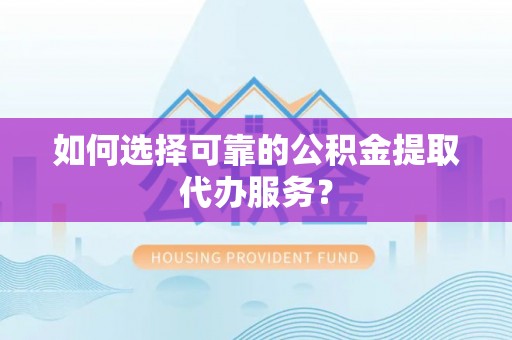 金宁如何选择可靠的公积金提取代办服务？