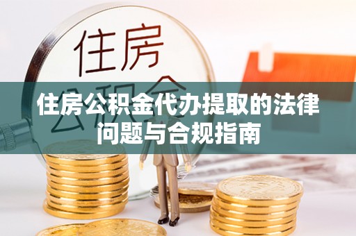 金宁住房公积金代办提取的法律问题与合规指南